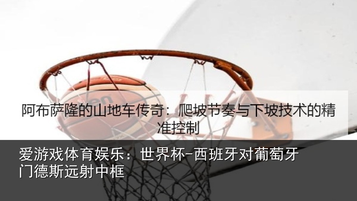 爱游戏体育娱乐：世界杯-西班牙对葡萄牙门德斯远射中框