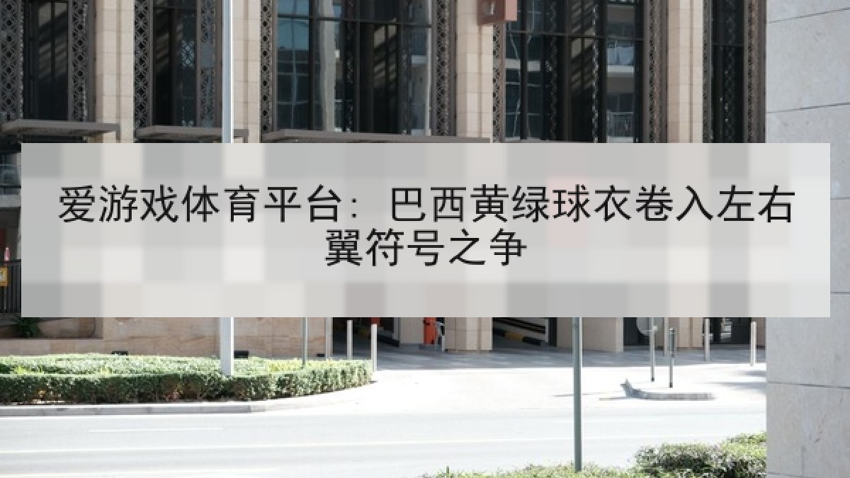 爱游戏体育平台: 巴西黄绿球衣卷入左右翼符号之争