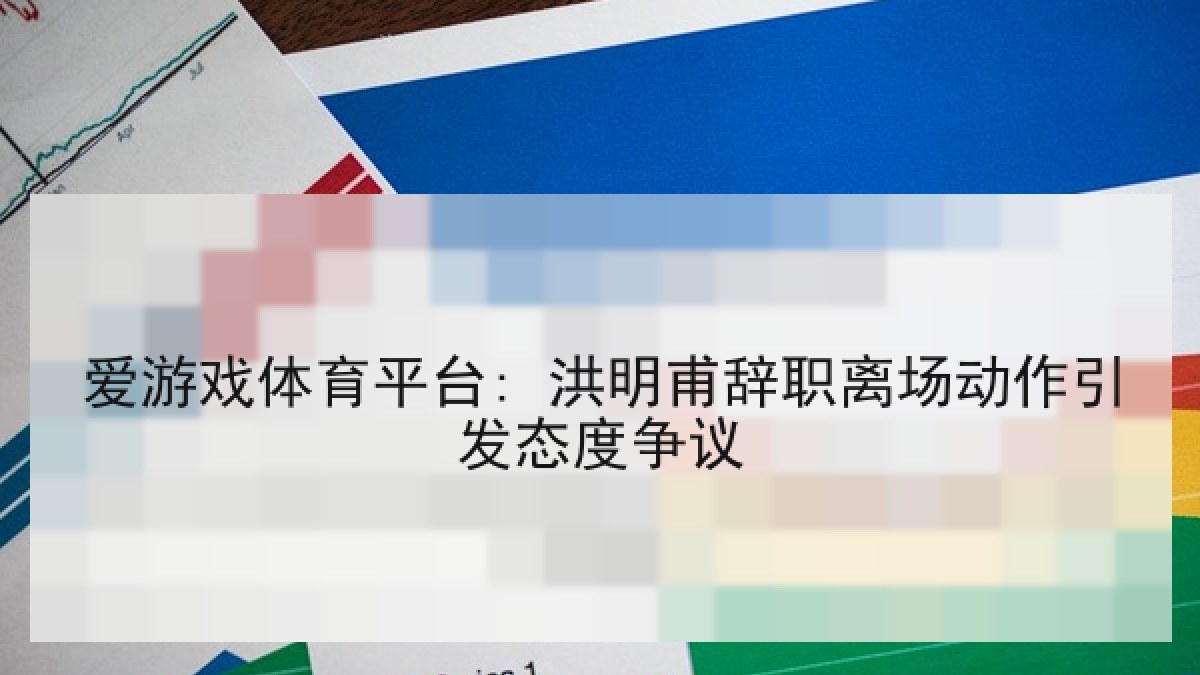 爱游戏体育平台: 洪明甫辞职离场动作引发态度争议