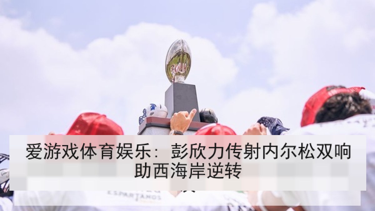 爱游戏体育娱乐: 彭欣力传射内尔松双响助西海岸逆转