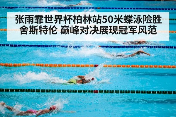 张雨霏世界杯柏林站50米蝶泳险胜舍斯特伦 巅峰对决展现冠军风范