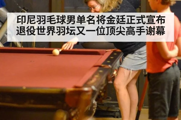 印尼羽毛球男单名将金廷正式宣布退役世界羽坛又一位顶尖高手谢幕