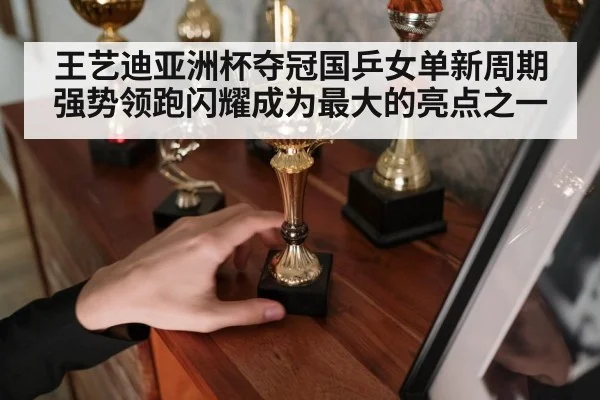 王艺迪亚洲杯夺冠国乒女单新周期强势领跑闪耀成为最大的亮点之一