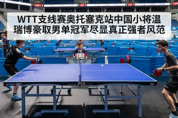 WTT支线赛奥托塞克站中国小将温瑞博豪取男单冠军尽显真正强者风范