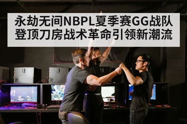永劫无间NBPL夏季赛GG战队登顶刀房战术革命引领新潮流