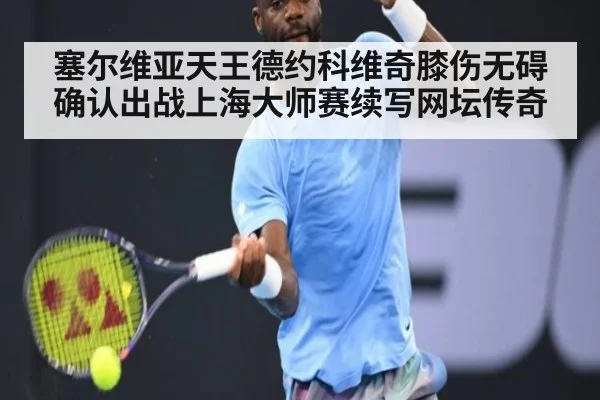 塞尔维亚天王德约科维奇膝伤无碍确认出战上海大师赛续写网坛传奇